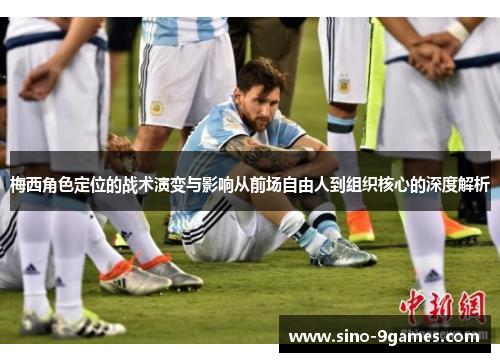 梅西角色定位的战术演变与影响从前场自由人到组织核心的深度解析