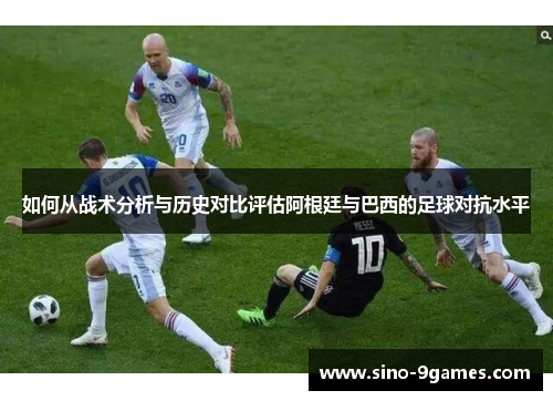 如何从战术分析与历史对比评估阿根廷与巴西的足球对抗水平