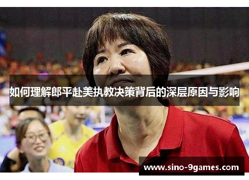 如何理解郎平赴美执教决策背后的深层原因与影响 如何理解郎平赴美执教决策背后的深层原因与影响