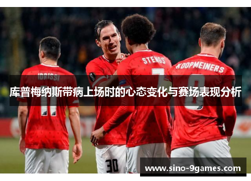 库普梅纳斯带病上场时的心态变化与赛场表现分析 库普梅纳斯带病上场时的心态变化与赛场表现分析
