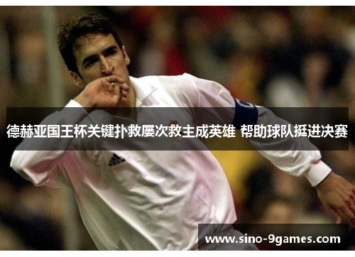 德赫亚国王杯关键扑救屡次救主成英雄 帮助球队挺进决赛 德赫亚国王杯关键扑救屡次救主成英雄 帮助球队挺进决赛