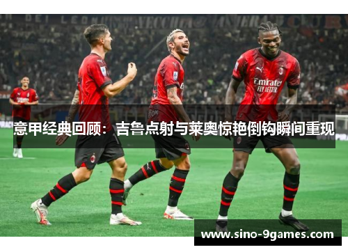 意甲经典回顾:吉鲁点射与莱奥惊艳倒钩瞬间重现 意甲经典回顾:吉鲁点射与莱奥惊艳倒钩瞬间重现