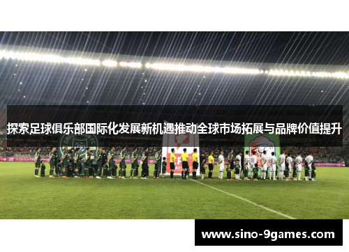 探索足球俱乐部国际化发展新机遇推动全球市场拓展与品牌价值提升