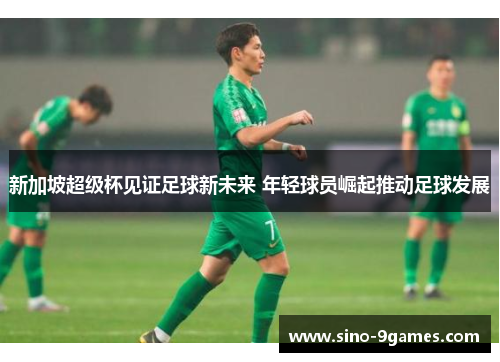 新加坡超级杯见证足球新未来 年轻球员崛起推动足球发展