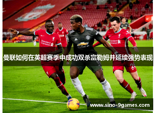 曼联如何在英超赛季中成功双杀富勒姆并延续强势表现