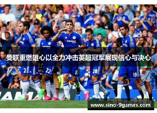曼联重燃雄心以全力冲击英超冠军展现信心与决心 曼联重燃雄心以全力冲击英超冠军展现信心与决心