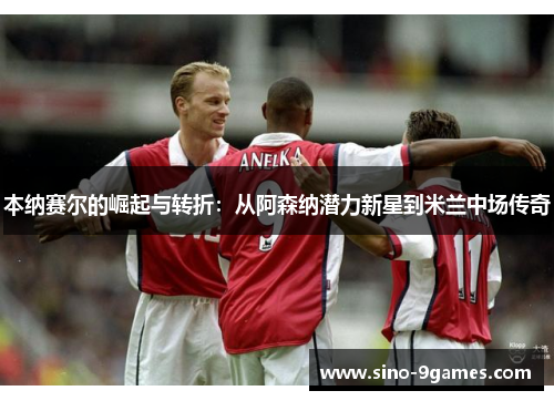 本纳赛尔的崛起与转折:从阿森纳潜力新星到米兰中场传奇 本纳赛尔的崛起与转折:从阿森纳潜力新星到米兰中场传奇