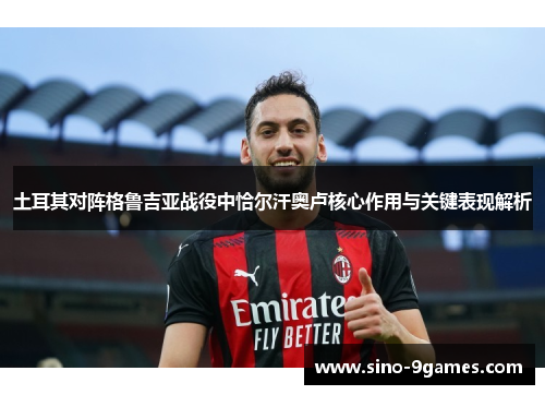 土耳其对阵格鲁吉亚战役中恰尔汗奥卢核心作用与关键表现解析 土耳其对阵格鲁吉亚战役中恰尔汗奥卢核心作用与关键表现解析