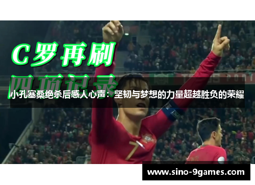 小孔塞桑绝杀后感人心声:坚韧与梦想的力量超越胜负的荣耀 小孔塞桑绝杀后感人心声:坚韧与梦想的力量超越胜负的荣耀