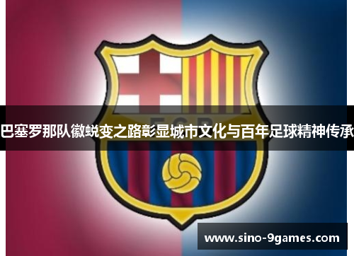 巴塞罗那队徽蜕变之路彰显城市文化与百年足球精神传承