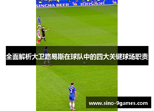 全面解析大卫路易斯在球队中的四大关键球场职责