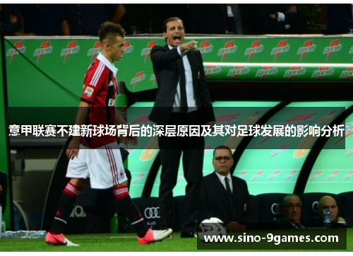 意甲联赛不建新球场背后的深层原因及其对足球发展的影响分析 意甲联赛不建新球场背后的深层原因及其对足球发展的影响分析