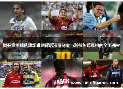揭开意甲球队建场难题背后深层制度与利益纠葛真相的全面观察 揭开意甲球队建场难题背后深层制度与利益纠葛真相的全面观察