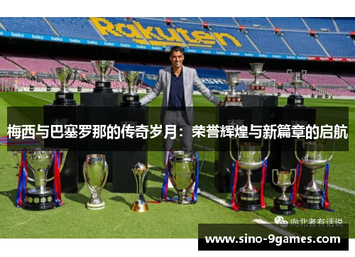 梅西与巴塞罗那的传奇岁月:荣誉辉煌与新篇章的启航 梅西与巴塞罗那的传奇岁月:荣誉辉煌与新篇章的启航