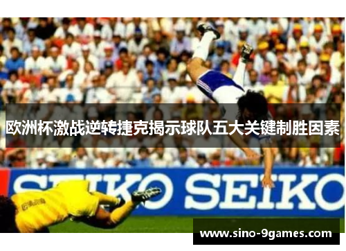 欧洲杯激战逆转捷克揭示球队五大关键制胜因素