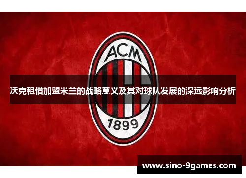 沃克租借加盟米兰的战略意义及其对球队发展的深远影响分析