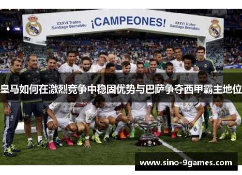 皇马如何在激烈竞争中稳固优势与巴萨争夺西甲霸主地位