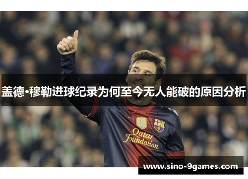 盖德·穆勒进球纪录为何至今无人能破的原因分析