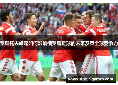 罗斯托夫崛起如何影响俄罗斯足球的未来及其全球竞争力