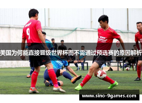 美国为何能直接晋级世界杯而不需通过预选赛的原因解析 美国为何能直接晋级世界杯而不需通过预选赛的原因解析