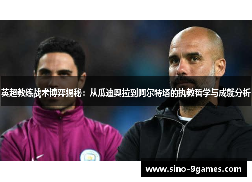 英超教练战术博弈揭秘:从瓜迪奥拉到阿尔特塔的执教哲学与成就分析 英超教练战术博弈揭秘:从瓜迪奥拉到阿尔特塔的执教哲学与成就分析