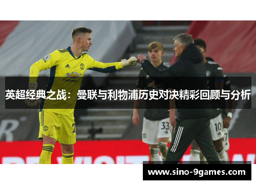 英超经典之战:曼联与利物浦历史对决精彩回顾与分析 英超经典之战:曼联与利物浦历史对决精彩回顾与分析