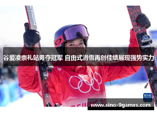 谷爱凌崇礼站勇夺冠军 自由式滑雪再创佳绩展现强势实力 谷爱凌崇礼站勇夺冠军 自由式滑雪再创佳绩展现强势实力