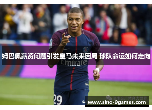 姆巴佩薪资问题引发皇马未来困局 球队命运如何走向