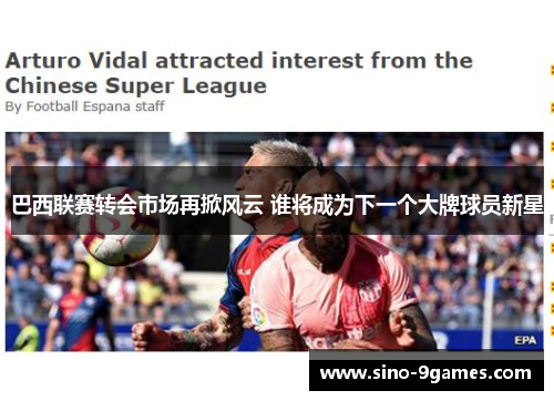 巴西联赛转会市场再掀风云 谁将成为下一个大牌球员新星 巴西联赛转会市场再掀风云 谁将成为下一个大牌球员新星
