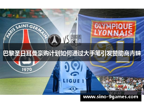 巴黎圣日耳曼豪购计划如何通过大手笔引发赞助商青睐 巴黎圣日耳曼豪购计划如何通过大手笔引发赞助商青睐