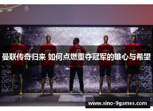 曼联传奇归来 如何点燃重夺冠军的雄心与希望