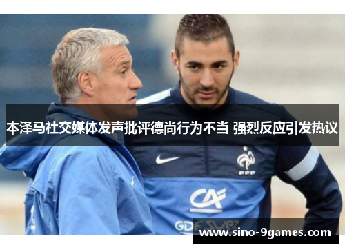 本泽马社交媒体发声批评德尚行为不当 强烈反应引发热议