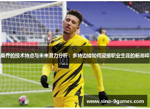 桑乔的技术特点与未来潜力分析:多特边锋如何迎接职业生涯的新高峰 桑乔的技术特点与未来潜力分析:多特边锋如何迎接职业生涯的新高峰