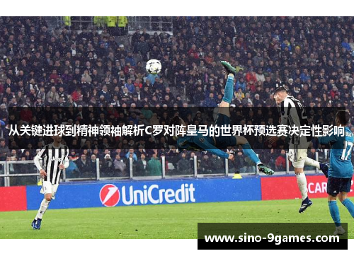 从关键进球到精神领袖解析C罗对阵皇马的世界杯预选赛决定性影响 从关键进球到精神领袖解析C罗对阵皇马的世界杯预选赛决定性影响