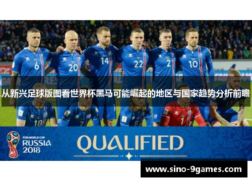 从新兴足球版图看世界杯黑马可能崛起的地区与国家趋势分析前瞻 从新兴足球版图看世界杯黑马可能崛起的地区与国家趋势分析前瞻