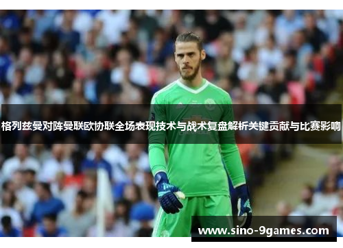 格列兹曼对阵曼联欧协联全场表现技术与战术复盘解析关键贡献与比赛影响 格列兹曼对阵曼联欧协联全场表现技术与战术复盘解析关键贡献与比赛影响