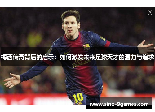 梅西传奇背后的启示:如何激发未来足球天才的潜力与追求 梅西传奇背后的启示:如何激发未来足球天才的潜力与追求