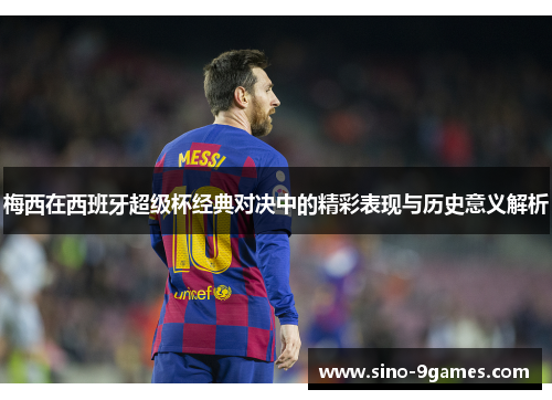 梅西在西班牙超级杯经典对决中的精彩表现与历史意义解析 梅西在西班牙超级杯经典对决中的精彩表现与历史意义解析