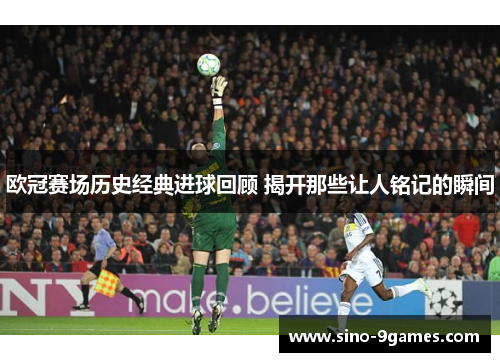 欧冠赛场历史经典进球回顾 揭开那些让人铭记的瞬间 欧冠赛场历史经典进球回顾 揭开那些让人铭记的瞬间