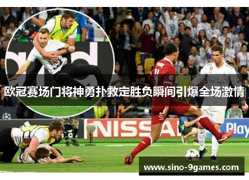 欧冠赛场门将神勇扑救定胜负瞬间引爆全场激情 欧冠赛场门将神勇扑救定胜负瞬间引爆全场激情