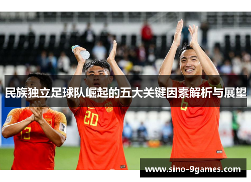 民族独立足球队崛起的五大关键因素解析与展望