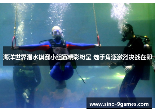 海洋世界潜水棋赛小组赛精彩纷呈 选手角逐激烈决战在即 海洋世界潜水棋赛小组赛精彩纷呈 选手角逐激烈决战在即