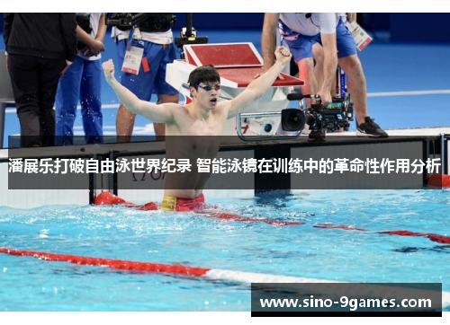 潘展乐打破自由泳世界纪录 智能泳镜在训练中的革命性作用分析 潘展乐打破自由泳世界纪录 智能泳镜在训练中的革命性作用分析