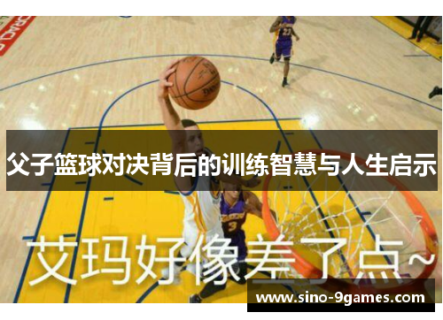 父子篮球对决背后的训练智慧与人生启示 父子篮球对决背后的训练智慧与人生启示
