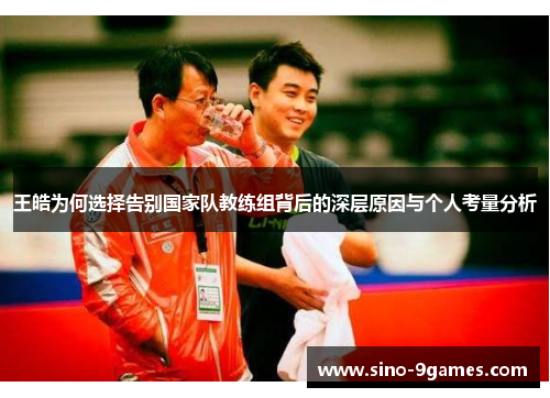 王皓为何选择告别国家队教练组背后的深层原因与个人考量分析 王皓为何选择告别国家队教练组背后的深层原因与个人考量分析