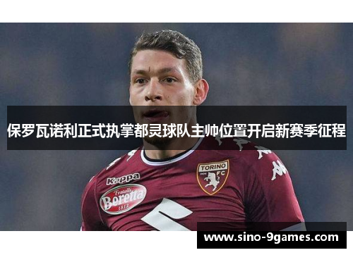 保罗瓦诺利正式执掌都灵球队主帅位置开启新赛季征程 保罗瓦诺利正式执掌都灵球队主帅位置开启新赛季征程