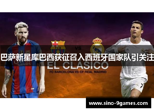 巴萨新星库巴西获征召入西班牙国家队引关注 巴萨新星库巴西获征召入西班牙国家队引关注