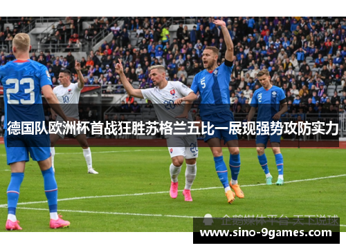 德国队欧洲杯首战狂胜苏格兰五比一展现强势攻防实力 德国队欧洲杯首战狂胜苏格兰五比一展现强势攻防实力
