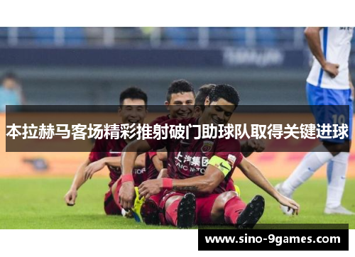 本拉赫马客场精彩推射破门助球队取得关键进球
