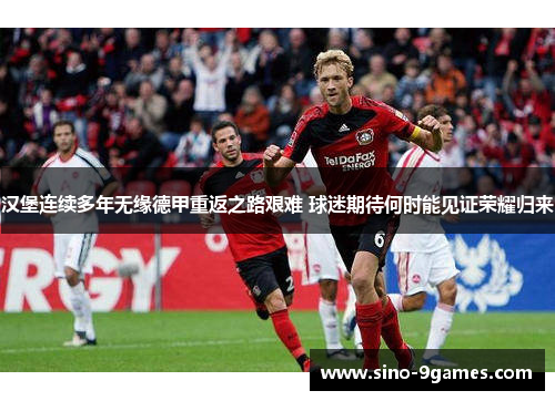 汉堡连续多年无缘德甲重返之路艰难 球迷期待何时能见证荣耀归来 汉堡连续多年无缘德甲重返之路艰难 球迷期待何时能见证荣耀归来